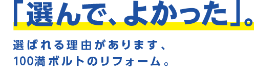 「選んでよかった」選ばれる理由があります、100満ボルトのリフォーム。
