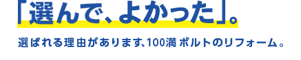 「選んでよかった」選ばれる理由があります、100満ボルトのリフォーム。